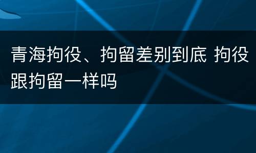 青海拘役、拘留差别到底 拘役跟拘留一样吗
