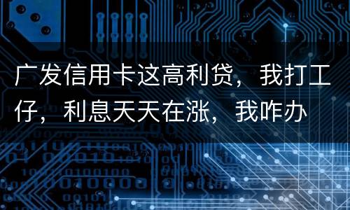 广发信用卡这高利贷，我打工仔，利息天天在涨，我咋办