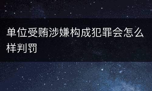 单位受贿涉嫌构成犯罪会怎么样判罚
