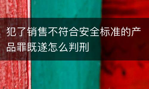 犯了销售不符合安全标准的产品罪既遂怎么判刑