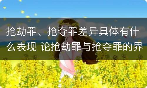 抢劫罪、抢夺罪差异具体有什么表现 论抢劫罪与抢夺罪的界限