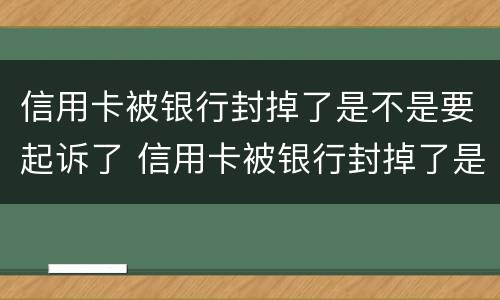 信用卡被银行封掉了是不是要起诉了 信用卡被银行封掉了是不是要起诉了才能解封