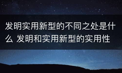 发明实用新型的不同之处是什么 发明和实用新型的实用性
