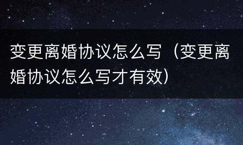 变更离婚协议怎么写（变更离婚协议怎么写才有效）