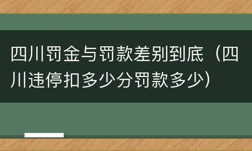 四川罚金与罚款差别到底（四川违停扣多少分罚款多少）
