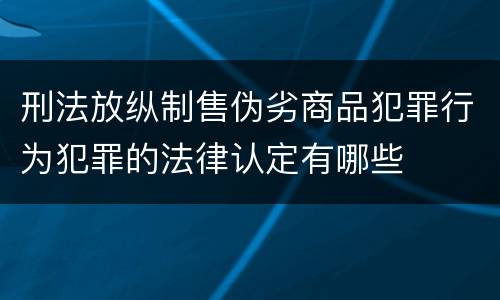 刑法放纵制售伪劣商品犯罪行为犯罪的法律认定有哪些