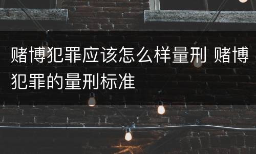 赌博犯罪应该怎么样量刑 赌博犯罪的量刑标准
