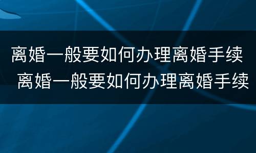 离婚一般要如何办理离婚手续 离婚一般要如何办理离婚手续和证件