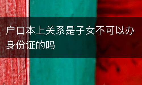 户口本上关系是子女不可以办身份证的吗