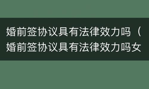 婚前签协议具有法律效力吗（婚前签协议具有法律效力吗女方）