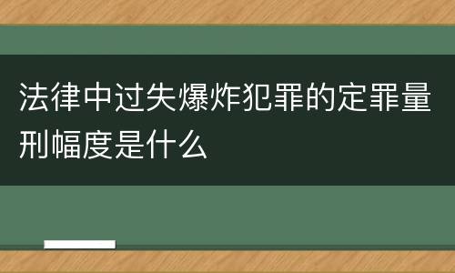 法律中过失爆炸犯罪的定罪量刑幅度是什么