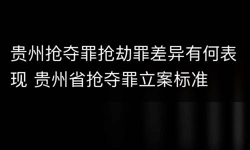 贵州抢夺罪抢劫罪差异有何表现 贵州省抢夺罪立案标准