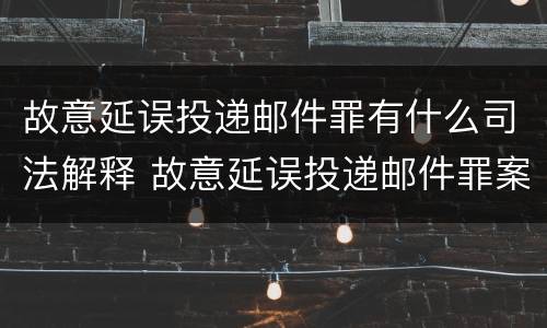 故意延误投递邮件罪有什么司法解释 故意延误投递邮件罪案例