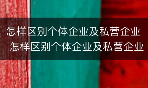 怎样区别个体企业及私营企业 怎样区别个体企业及私营企业