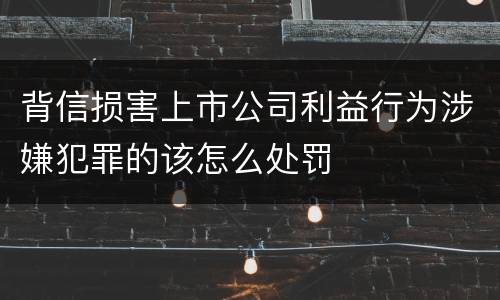 背信损害上市公司利益行为涉嫌犯罪的该怎么处罚