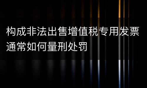 构成非法出售增值税专用发票通常如何量刑处罚