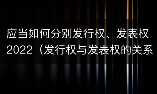 应当如何分别发行权、发表权2022（发行权与发表权的关系）