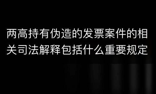 两高持有伪造的发票案件的相关司法解释包括什么重要规定