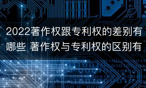 2022著作权跟专利权的差别有哪些 著作权与专利权的区别有哪些