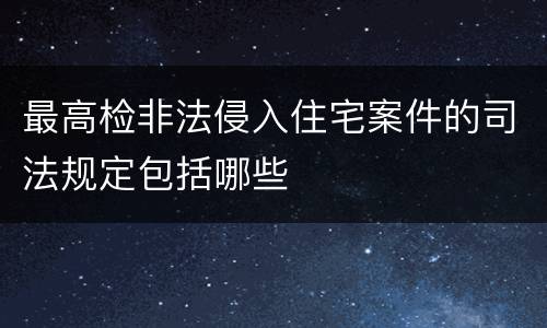 最高检非法侵入住宅案件的司法规定包括哪些