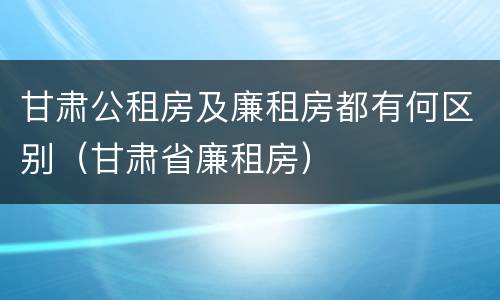 甘肃公租房及廉租房都有何区别（甘肃省廉租房）