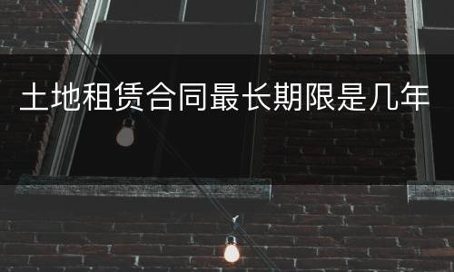 土地租赁合同最长期限是几年