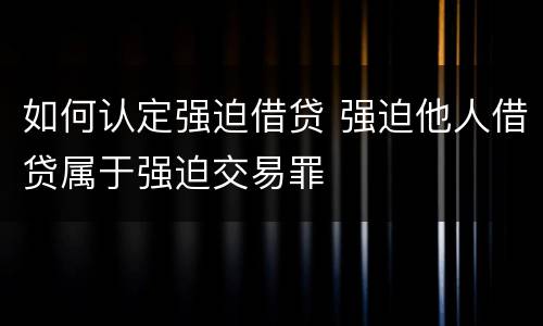 如何认定强迫借贷 强迫他人借贷属于强迫交易罪