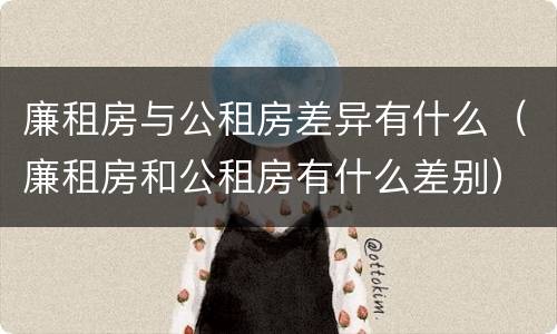 廉租房与公租房差异有什么（廉租房和公租房有什么差别）