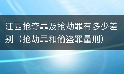 江西抢夺罪及抢劫罪有多少差别（抢劫罪和偷盗罪量刑）