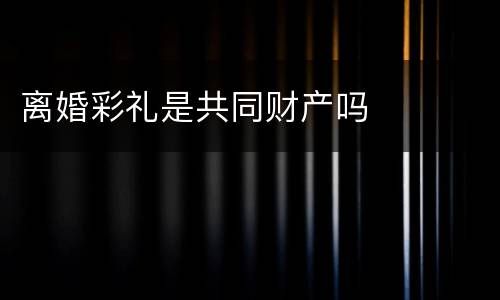 离婚彩礼是共同财产吗
