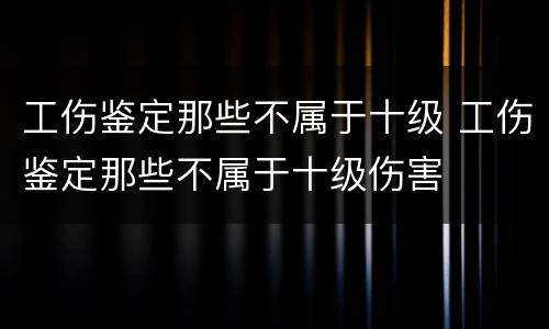 工伤鉴定那些不属于十级 工伤鉴定那些不属于十级伤害