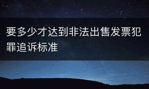 要多少才达到非法出售发票犯罪追诉标准