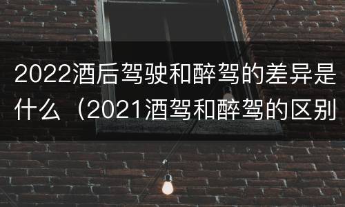 2022酒后驾驶和醉驾的差异是什么（2021酒驾和醉驾的区别处罚）