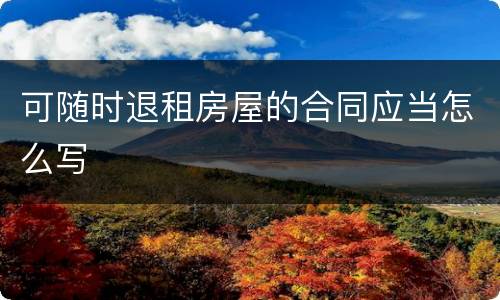 可随时退租房屋的合同应当怎么写