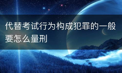 代替考试行为构成犯罪的一般要怎么量刑
