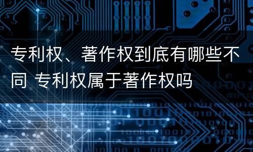 专利权、著作权到底有哪些不同 专利权属于著作权吗