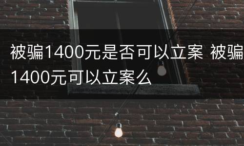 被骗1400元是否可以立案 被骗1400元可以立案么