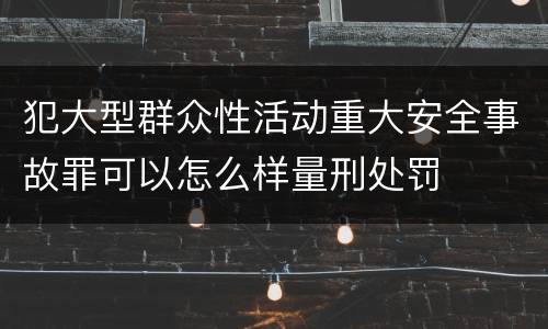 犯大型群众性活动重大安全事故罪可以怎么样量刑处罚