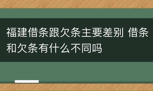 福建借条跟欠条主要差别 借条和欠条有什么不同吗