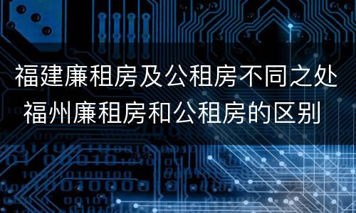福建廉租房及公租房不同之处 福州廉租房和公租房的区别