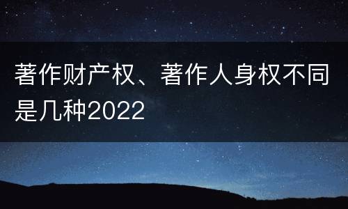 著作财产权、著作人身权不同是几种2022