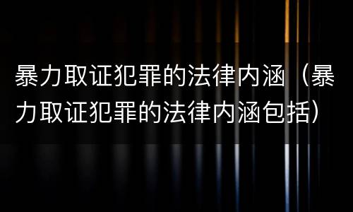 暴力取证犯罪的法律内涵（暴力取证犯罪的法律内涵包括）
