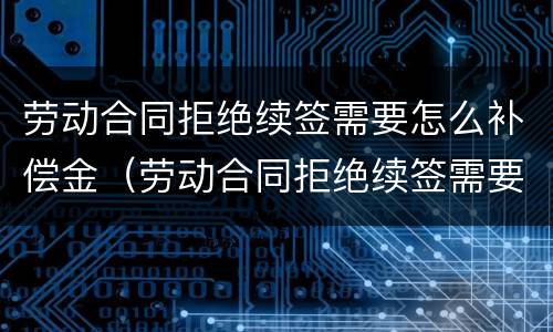 劳动合同拒绝续签需要怎么补偿金（劳动合同拒绝续签需要怎么补偿金呢）
