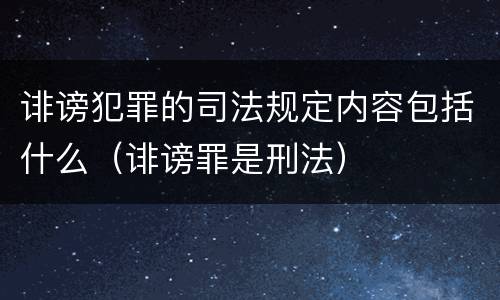 诽谤犯罪的司法规定内容包括什么（诽谤罪是刑法）