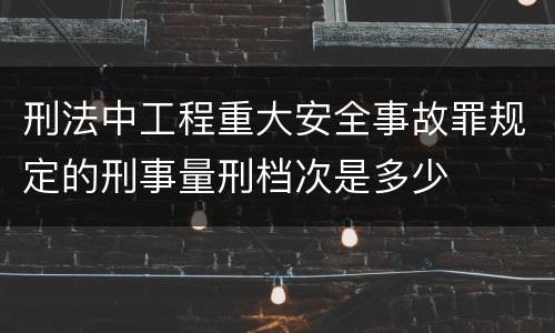 刑法中工程重大安全事故罪规定的刑事量刑档次是多少