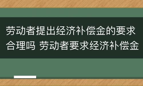 劳动者提出经济补偿金的要求合理吗 劳动者要求经济补偿金的条件