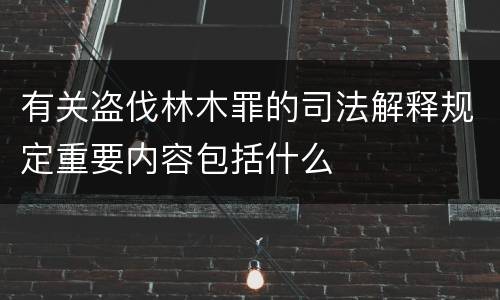 有关盗伐林木罪的司法解释规定重要内容包括什么