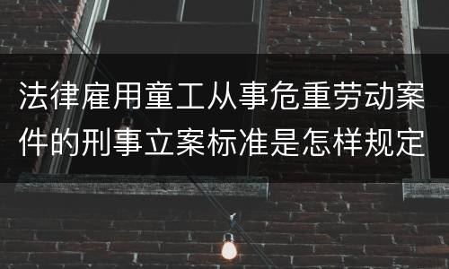 法律雇用童工从事危重劳动案件的刑事立案标准是怎样规定