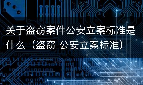 关于盗窃案件公安立案标准是什么（盗窃 公安立案标准）