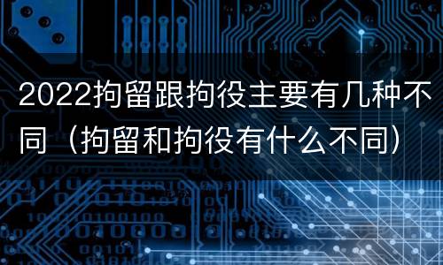 2022拘留跟拘役主要有几种不同（拘留和拘役有什么不同）